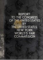 REPORT TO THE CONGRESS OF THE UNITED STATES BY THE UNITED STATES NEW YORK WORLD‘S FAIR COMMISSION     PDF电子版封面     
