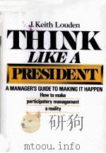 THINK LIKE A PRESIDENT:A MANAGER'S GUIDE TO MAKING IT HAPPEN   1981  PDF电子版封面  0917386531  J.KEITH LOUDEN 