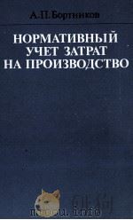 НОРМАТИВНЫЙ УЧЕТ ЗАТРАТ НА ПРОИЗВОДСТВО   1982  PDF电子版封面    А.П.БОРТНИКОВ 