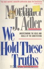 WE HOLD THESE TRUTHS  UNDERSTANDING THE IDEAS AND IDEALS OF THE CONSTITUTION   1987  PDF电子版封面  0020641303  MORTIMER J.ADLER 