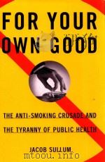 FOR YOUR OWN GOOD THE ANTI-SMOKING CRUSADE AND THE TYRANNY OF PUBLIC HEALTH   1998  PDF电子版封面  0684827360  JACOB SULLUM 