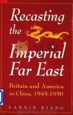 Recasting the Imperial Far East Britain and America in China 1945-1950   1995  PDF电子版封面  1563244608  Lanxin Xiang 